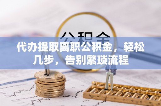 黔东南代办提取离职公积金，轻松几步，告别繁琐流程