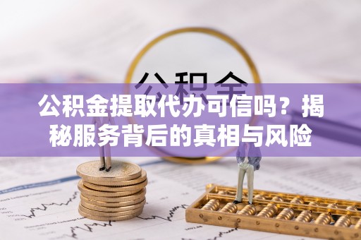 黔东南公积金提取代办可信吗？揭秘服务背后的真相与风险
