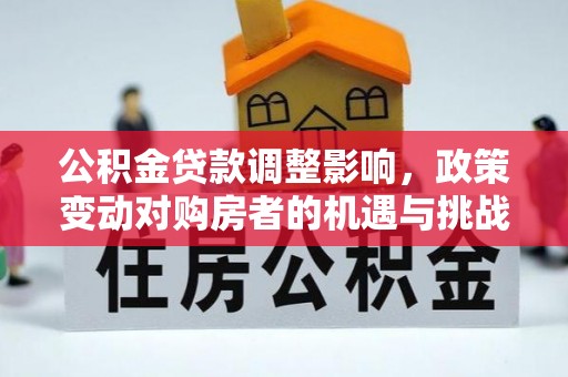黔东南公积金贷款调整影响，政策变动对购房者的机遇与挑战