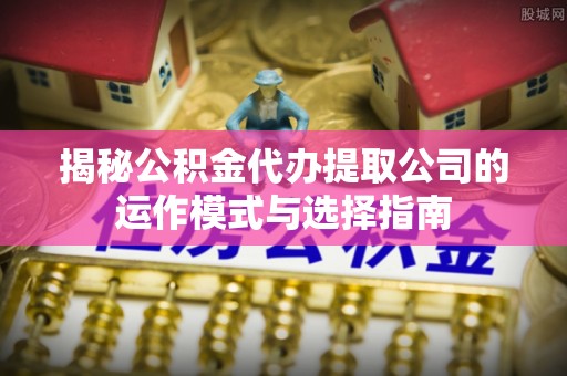 黔东南揭秘公积金代办提取公司的运作模式与选择指南
