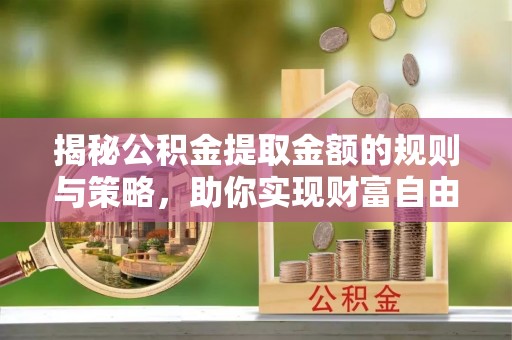 黔东南揭秘公积金提取金额的规则与策略，助你实现财富自由