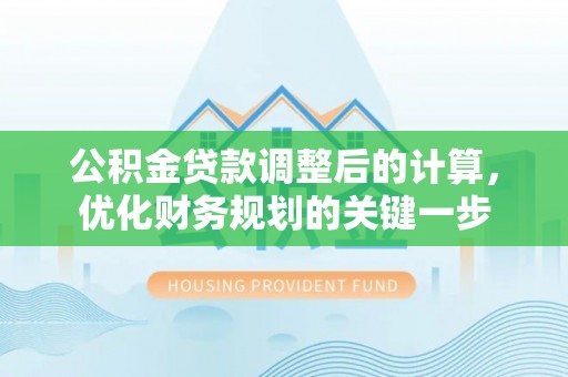 黔东南公积金贷款调整后的计算，优化财务规划的关键一步