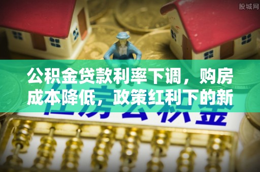 黔东南公积金贷款利率下调，购房成本降低，政策红利下的新机遇