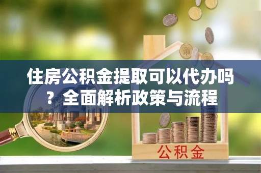 黔东南住房公积金提取可以代办吗？全面解析政策与流程