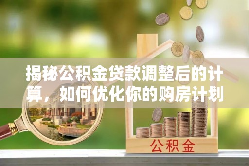 黔东南揭秘公积金贷款调整后的计算，如何优化你的购房计划