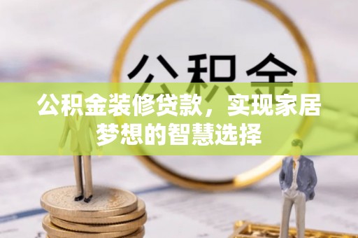 黔东南公积金装修贷款，实现家居梦想的智慧选择