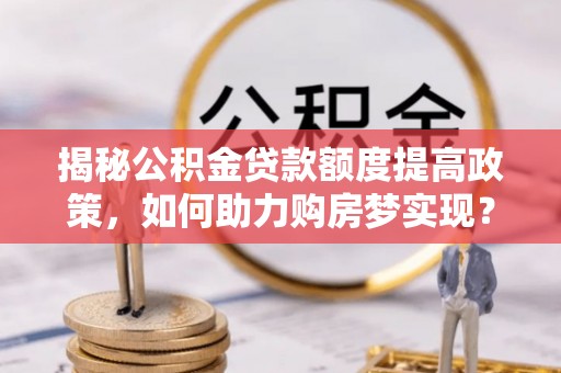 黔东南揭秘公积金贷款额度提高政策，如何助力购房梦实现？
