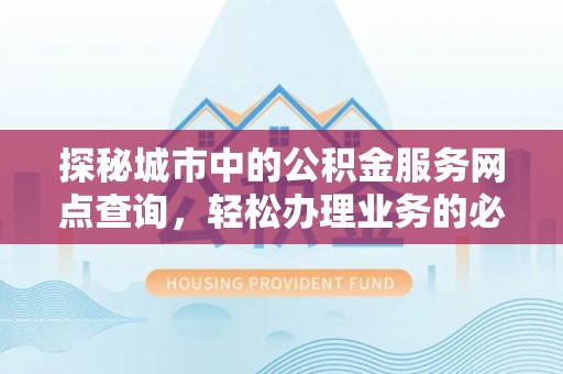 黔东南探秘城市中的公积金服务网点查询，轻松办理业务的必备指南