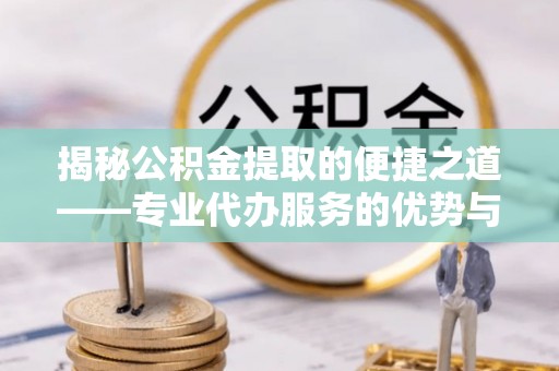 黔东南揭秘公积金提取的便捷之道——专业代办服务的优势与选择