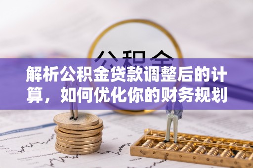 黔东南解析公积金贷款调整后的计算，如何优化你的财务规划