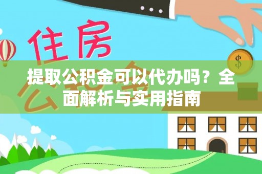 黔东南提取公积金可以代办吗？全面解析与实用指南