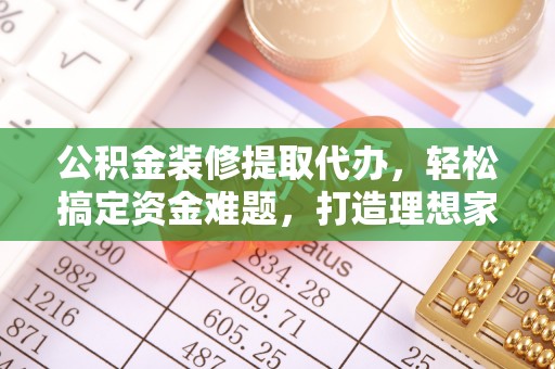 黔东南公积金装修提取代办，轻松搞定资金难题，打造理想家居