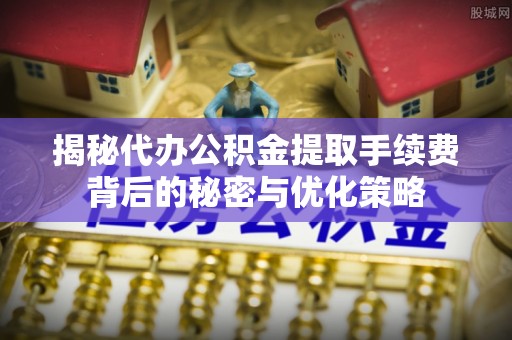 黔东南揭秘代办公积金提取手续费背后的秘密与优化策略