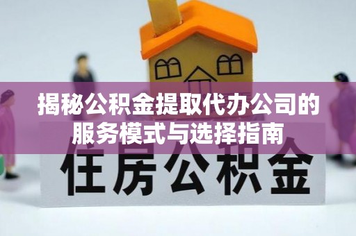 黔东南揭秘公积金提取代办公司的服务模式与选择指南