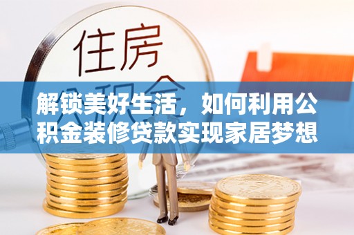 黔东南解锁美好生活，如何利用公积金装修贷款实现家居梦想