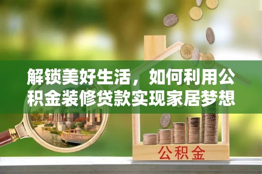 黔东南解锁美好生活，如何利用公积金装修贷款实现家居梦想