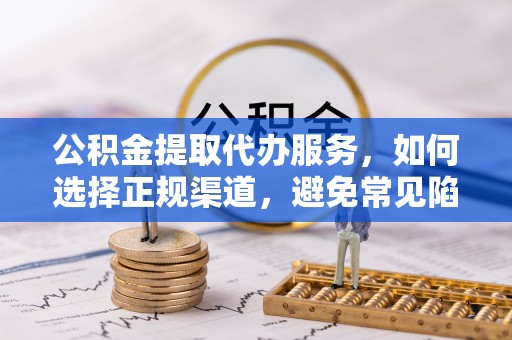 黔东南公积金提取代办服务，如何选择正规渠道，避免常见陷阱