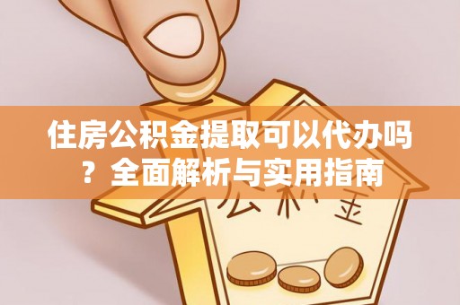 黔东南住房公积金提取可以代办吗？全面解析与实用指南