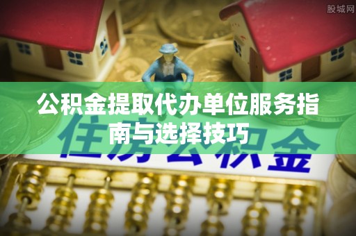 黔东南公积金提取代办单位服务指南与选择技巧