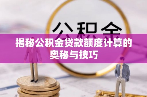黔东南揭秘公积金贷款额度计算的奥秘与技巧