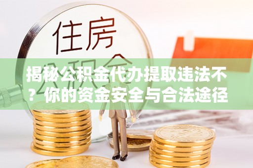 黔东南揭秘公积金代办提取违法不？你的资金安全与合法途径解析