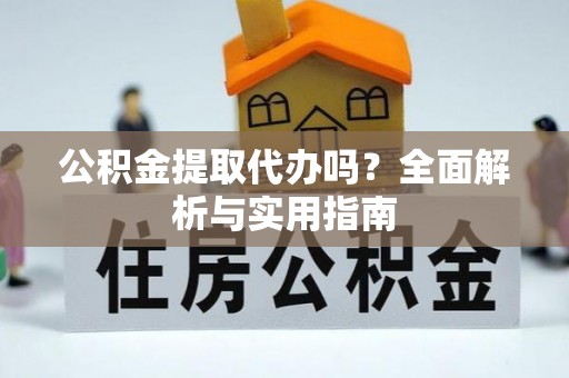 黔东南公积金提取代办吗？全面解析与实用指南