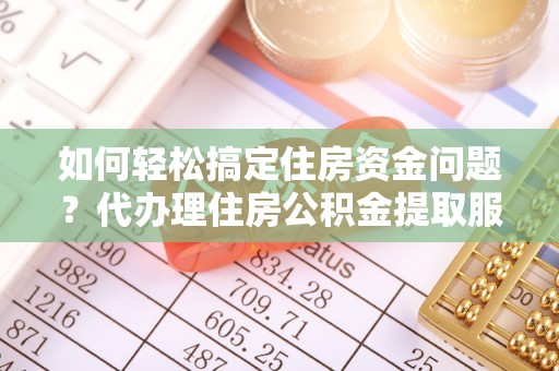黔东南如何轻松搞定住房资金问题？代办理住房公积金提取服务全解析