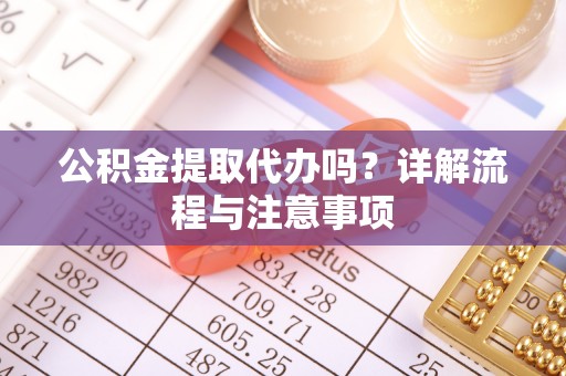 黔东南公积金提取代办吗？详解流程与注意事项