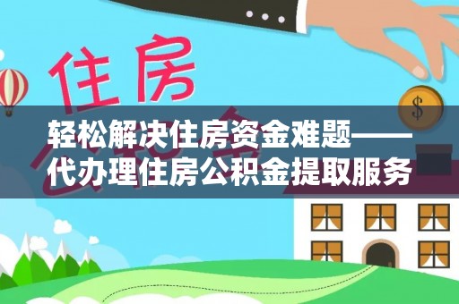 黔东南轻松解决住房资金难题——代办理住房公积金提取服务详解