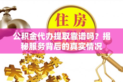 黔东南公积金代办提取靠谱吗？揭秘服务背后的真实情况