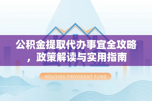 黔东南公积金提取代办事宜全攻略，政策解读与实用指南