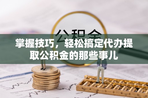 黔东南掌握技巧，轻松搞定代办提取公积金的那些事儿