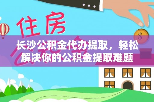 黔东南长沙公积金代办提取，轻松解决你的公积金提取难题