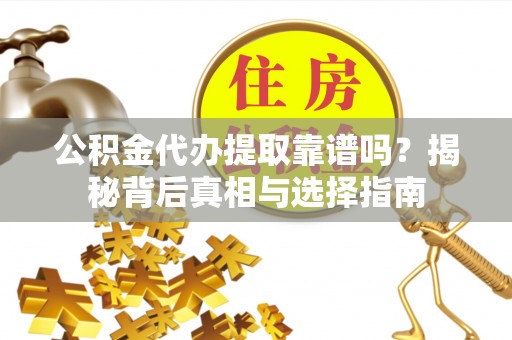 黔东南公积金代办提取靠谱吗？揭秘背后真相与选择指南