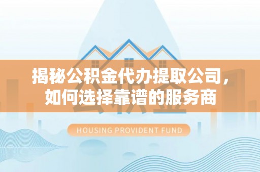 黔东南揭秘公积金代办提取公司，如何选择靠谱的服务商