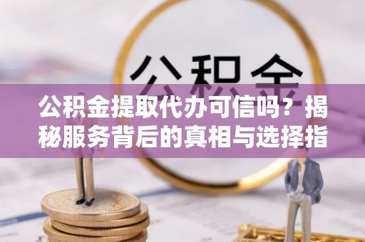 黔东南公积金提取代办可信吗？揭秘服务背后的真相与选择指南