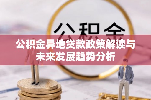 黔东南公积金异地贷款政策解读与未来发展趋势分析