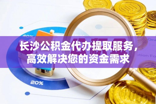 黔东南长沙公积金代办提取服务，高效解决您的资金需求