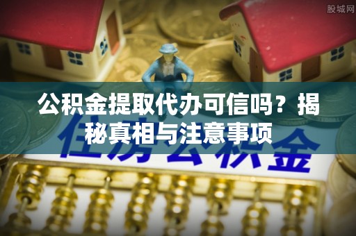 黔东南公积金提取代办可信吗？揭秘真相与注意事项