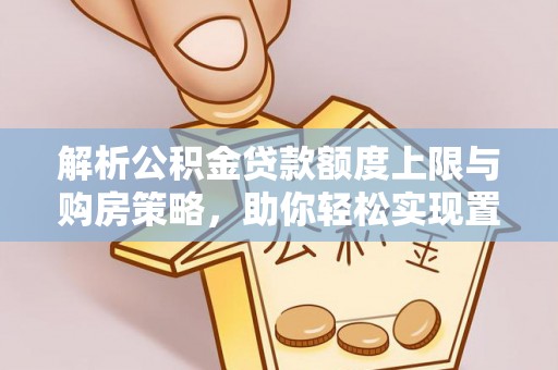 黔东南解析公积金贷款额度上限与购房策略，助你轻松实现置业梦想