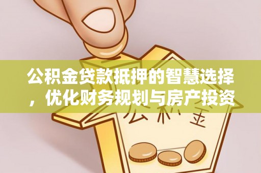 黔东南公积金贷款抵押的智慧选择，优化财务规划与房产投资
