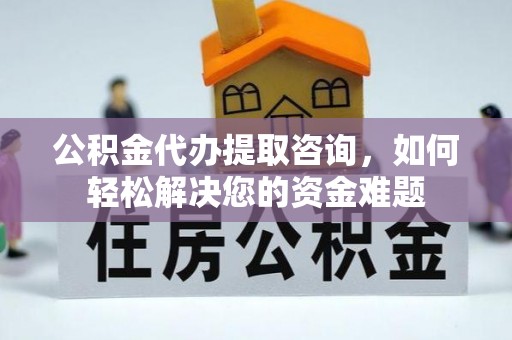 黔东南公积金代办提取咨询，如何轻松解决您的资金难题