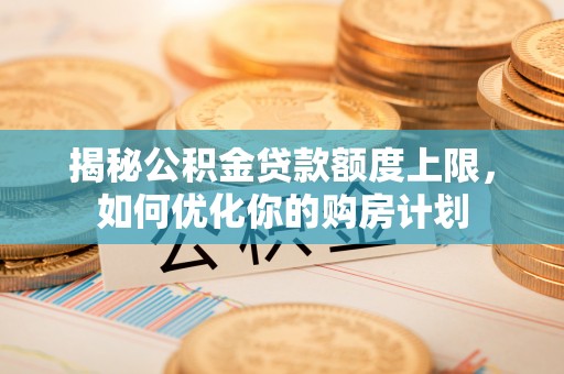 黔东南揭秘公积金贷款额度上限，如何优化你的购房计划