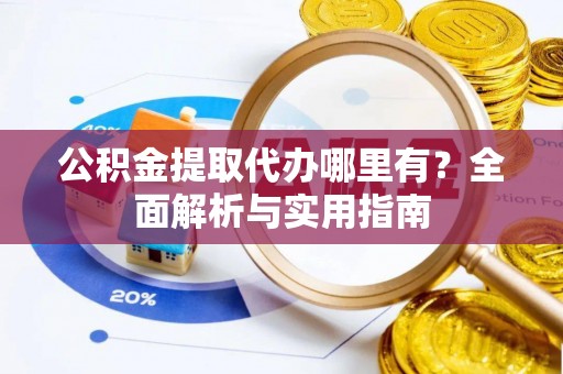 黔东南公积金提取代办哪里有？全面解析与实用指南