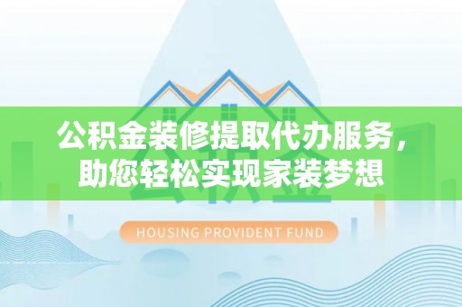 黔东南公积金装修提取代办服务，助您轻松实现家装梦想