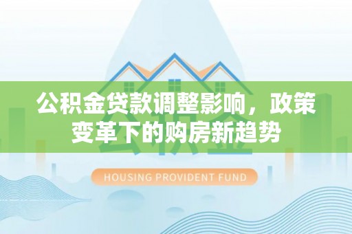 黔东南公积金贷款调整影响，政策变革下的购房新趋势
