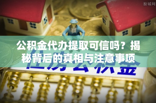 黔东南公积金代办提取可信吗？揭秘背后的真相与注意事项