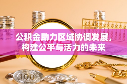 黔东南公积金助力区域协调发展，构建公平与活力的未来
