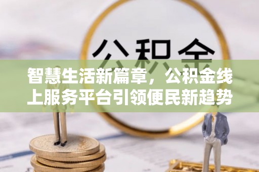 黔东南智慧生活新篇章，公积金线上服务平台引领便民新趋势
