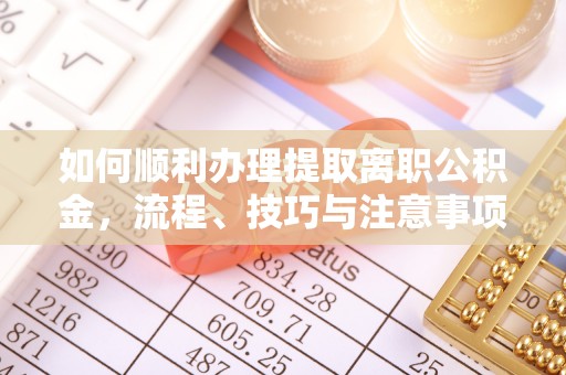 黔东南如何顺利办理提取离职公积金，流程、技巧与注意事项全解析